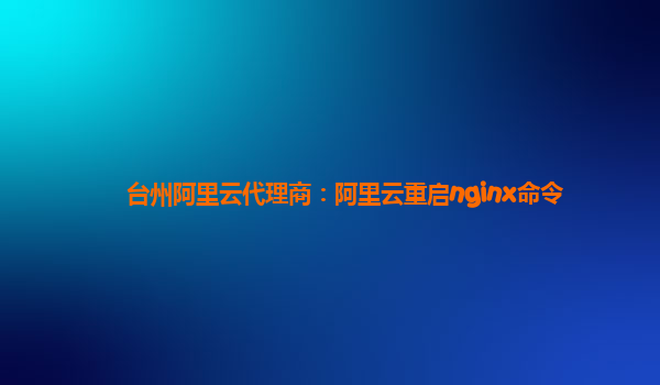 台州阿里云代理商：阿里云重启nginx命令