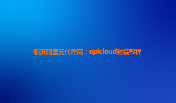 临沂阿里云代理商：apicloud封装教程