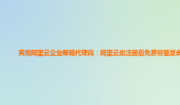 黄南阿里云企业邮箱代理商：阿里云盘注册后免费容量是多少