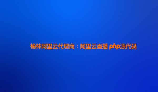 榆林阿里云代理商：阿里云直播 php源代码