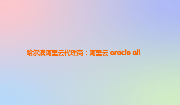 哈尔滨阿里云代理商：阿里云 oracle ali