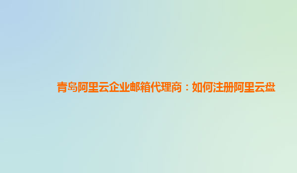 青岛阿里云企业邮箱代理商：如何注册阿里云盘