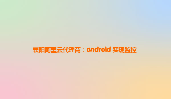 襄阳阿里云代理商：android 实现监控