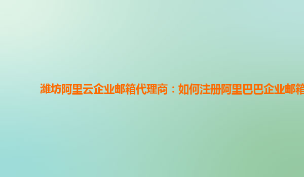 潍坊阿里云企业邮箱代理商：如何注册阿里巴巴企业邮箱