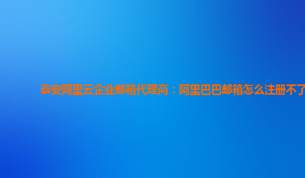 泰安阿里云企业邮箱代理商：阿里巴巴邮箱怎么注册不了