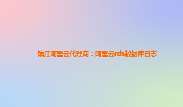 镇江阿里云代理商：阿里云rds数据库日志