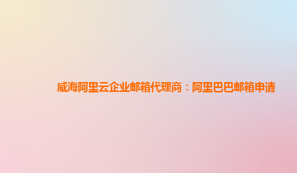 威海阿里云企业邮箱代理商：阿里巴巴邮箱申请