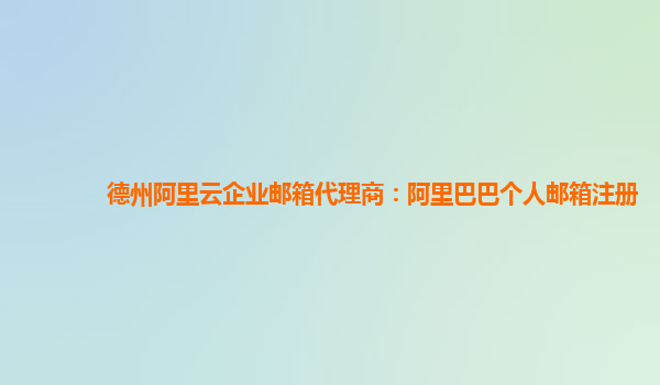 德州阿里云企业邮箱代理商：阿里巴巴个人邮箱注册