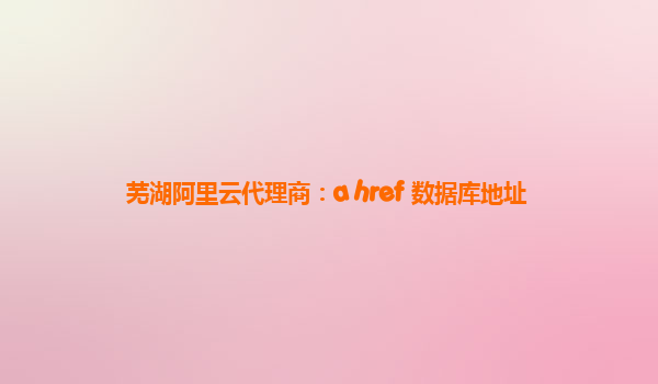 芜湖阿里云代理商：a href 数据库地址