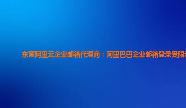 东营阿里云企业邮箱代理商：阿里巴巴企业邮箱登录受限制