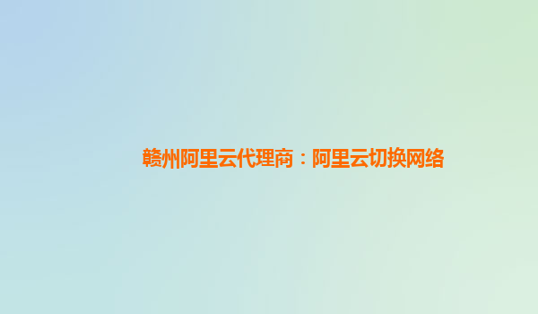 赣州阿里云代理商：阿里云切换网络