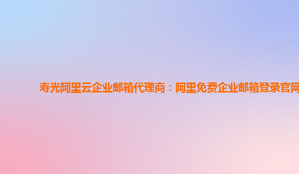 寿光阿里云企业邮箱代理商：阿里免费企业邮箱登录官网