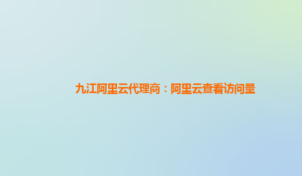 九江阿里云代理商：阿里云查看访问量