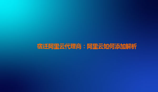 宿迁阿里云代理商：阿里云如何添加解析