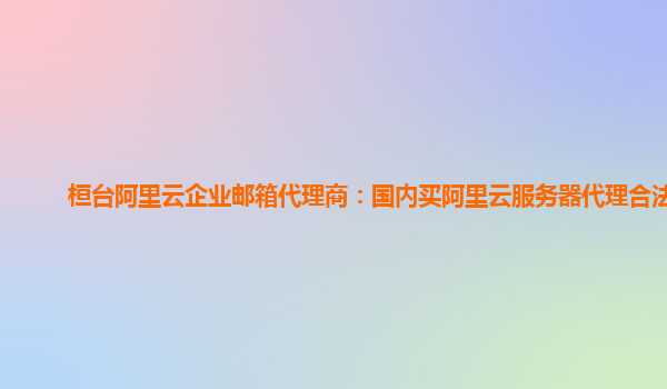 桓台阿里云企业邮箱代理商：国内买阿里云服务器代理合法吗