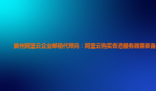 滕州阿里云企业邮箱代理商：阿里云购买香港服务器需要备案吗