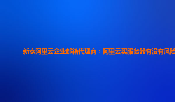 新泰阿里云企业邮箱代理商：阿里云买服务器有没有风险