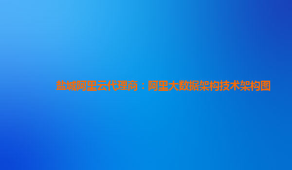 盐城阿里云代理商：阿里大数据架构技术架构图