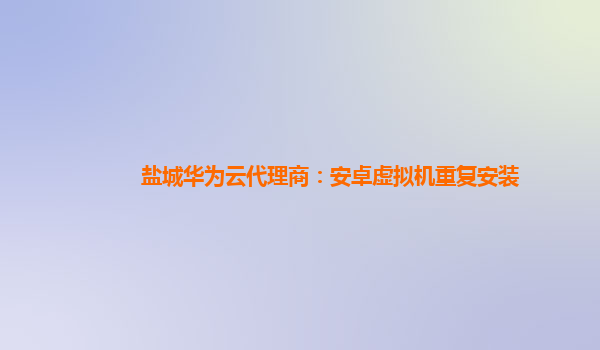 盐城华为云代理商：安卓虚拟机重复安装