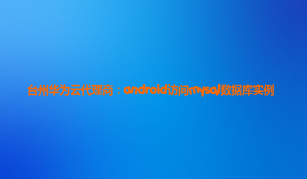 台州华为云代理商：android访问mysql数据库实例