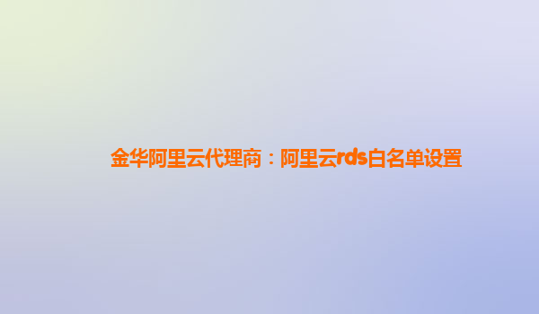 金华阿里云代理商：阿里云rds白名单设置