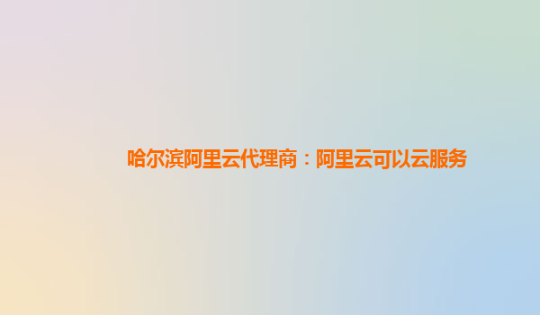 哈尔滨阿里云代理商：阿里云可以云服务