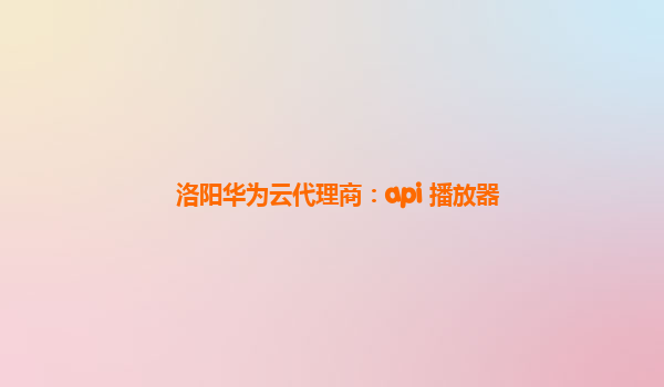 洛阳华为云代理商：api 播放器