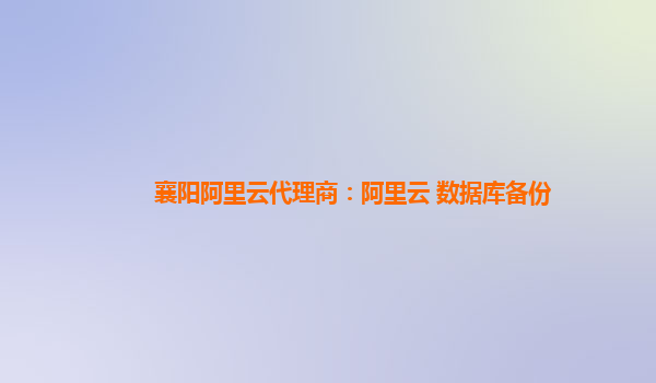 襄阳阿里云代理商：阿里云 数据库备份