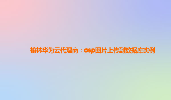 榆林华为云代理商：asp图片上传到数据库实例