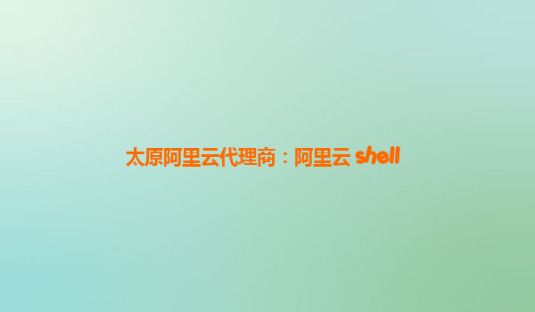 太原阿里云代理商：阿里云 shell