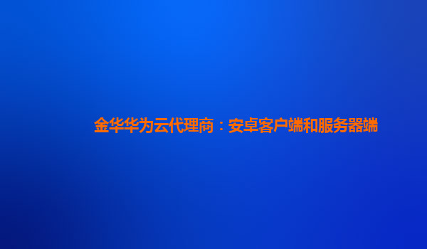 金华华为云代理商：安卓客户端和服务器端