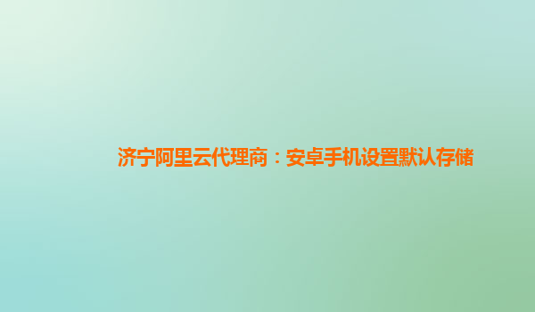 济宁阿里云代理商：安卓手机设置默认存储