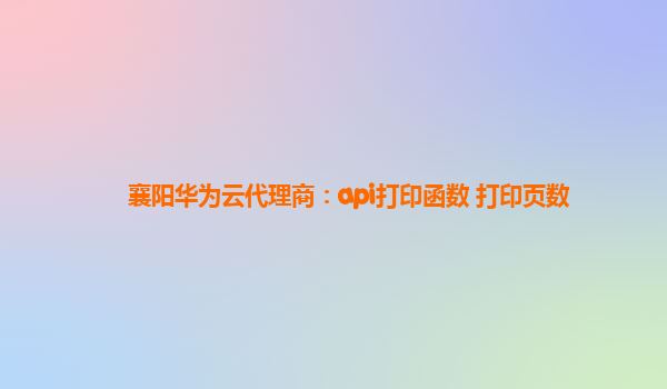 襄阳华为云代理商：api打印函数 打印页数