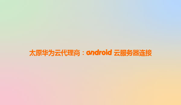 太原华为云代理商：android 云服务器连接