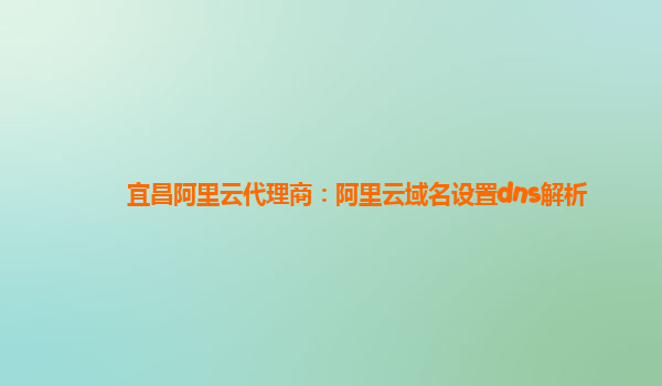 宜昌阿里云代理商：阿里云域名设置dns解析