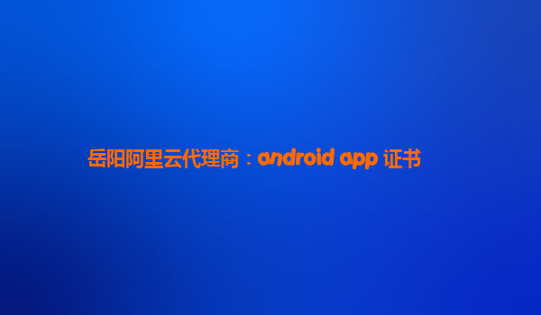 岳阳阿里云代理商：android app 证书