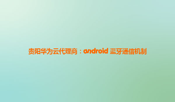 贵阳华为云代理商：android 蓝牙通信机制