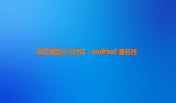 淄博阿里云代理商：andriod 服务器