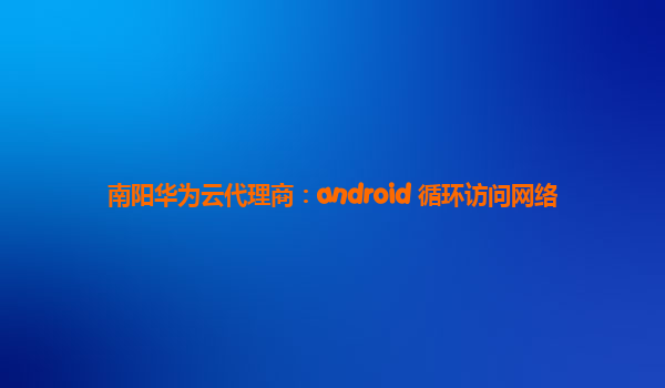 南阳华为云代理商：android 循环访问网络