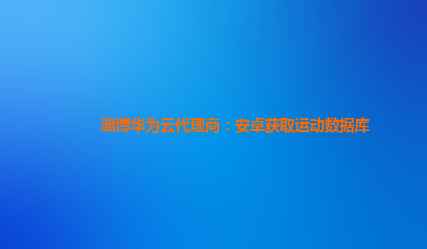 淄博华为云代理商：安卓获取运动数据库