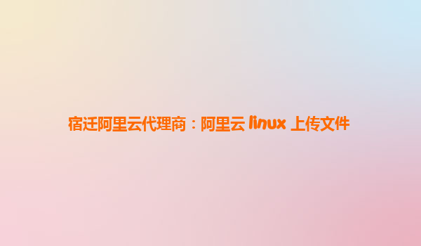 宿迁阿里云代理商：阿里云 linux 上传文件