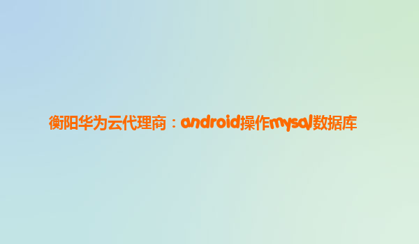 衡阳华为云代理商：android操作mysql数据库