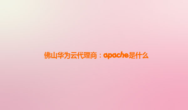 佛山华为云代理商：apache是什么