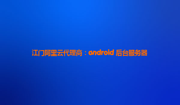 江门阿里云代理商：android 后台服务器