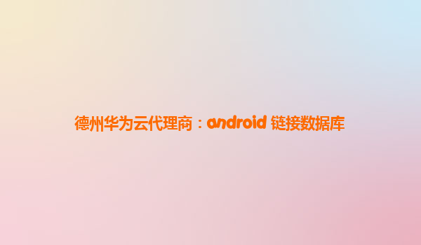 德州华为云代理商：android 链接数据库