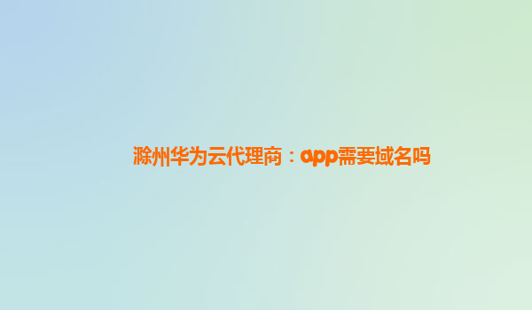 滁州华为云代理商：app需要域名吗