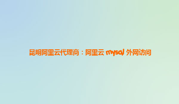 昆明阿里云代理商：阿里云 mysql 外网访问