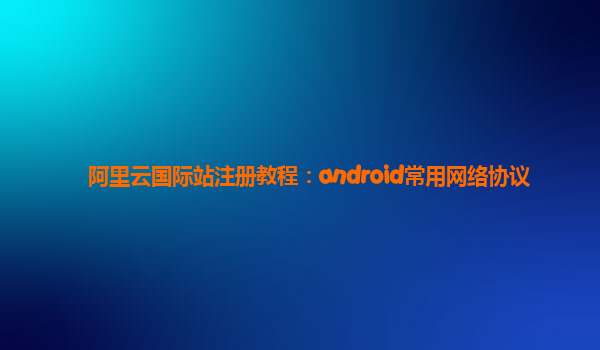 阿里云国际站注册教程：android常用网络协议