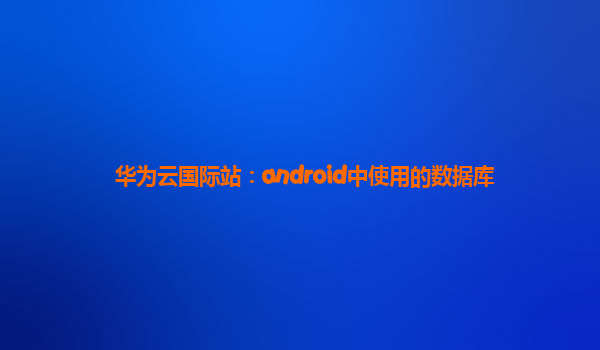 华为云国际站：android中使用的数据库