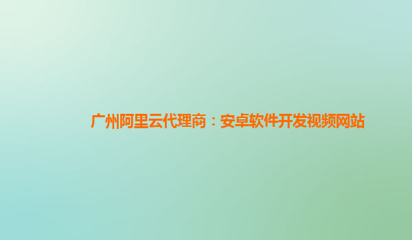 广州阿里云代理商：安卓软件开发视频网站